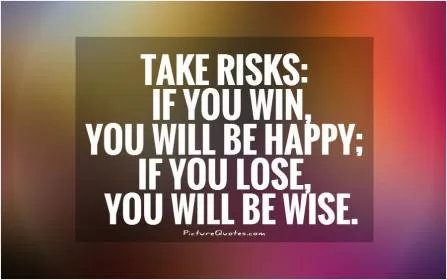 Take risks: If you win, you will be happy; if you lose, you will be wise Picture Quote #1