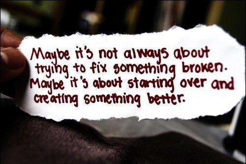 Maybe it's not always about trying to fix something broken. Maybe it's about starting over and creating something better Picture Quote #1
