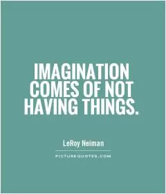 Imagination comes of not having things Picture Quote #1
