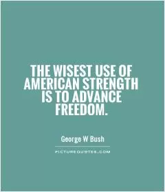 The wisest use of American strength is to advance freedom Picture Quote #1