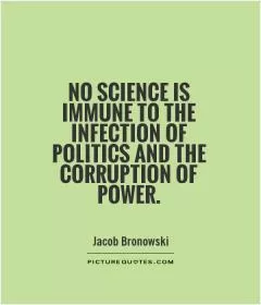 No science is immune to the infection of politics and the corruption of power Picture Quote #1