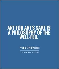 Art for art's sake is a philosophy of the well-fed Picture Quote #1