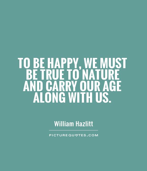 To be happy, we must be true to nature and carry our age along with us Picture Quote #1