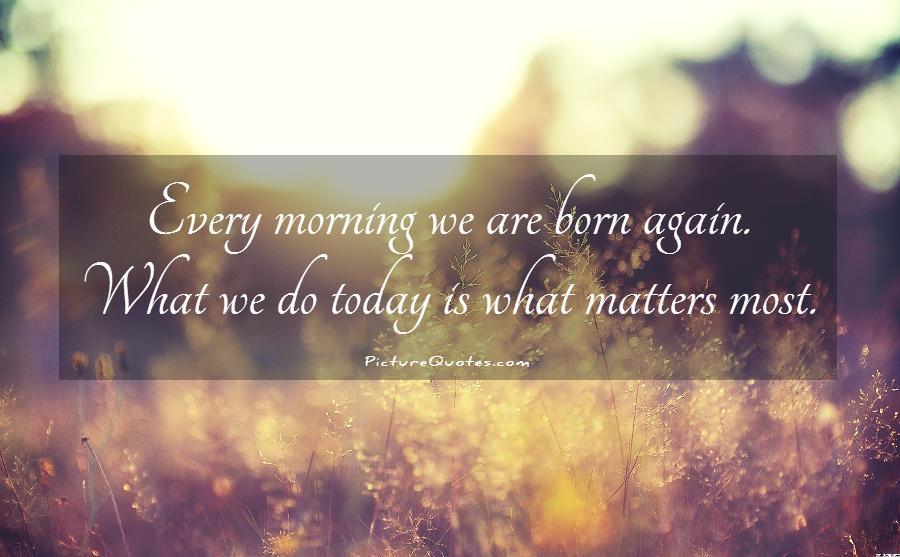 Every morning we are born again. What we do today is what matters most Picture Quote #1