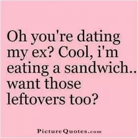Oh you're dating my ex? Cool, I'm eating a sandwich. Want those leftovers too? Picture Quote #1