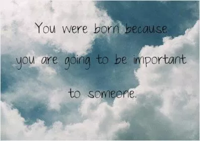 You were born because you are going to be important to someone Picture Quote #1
