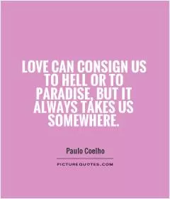 Love can consign us to hell or to paradise, but it always takes us somewhere Picture Quote #1