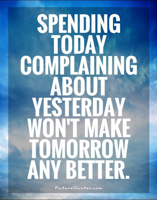 Spending today complaining about yesterday won't make tomorrow any better Picture Quote #1