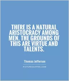 There is a natural aristocracy among men. The grounds of this are virtue and talents Picture Quote #1