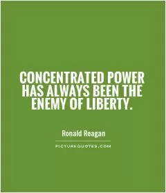 Concentrated power has always been the enemy of liberty Picture Quote #1