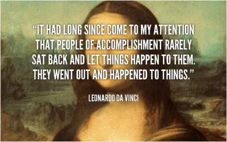 It had long since come to my attention that people of accomplishment rarely sat back and let things happen to them. They went out and happened to things Picture Quote #1