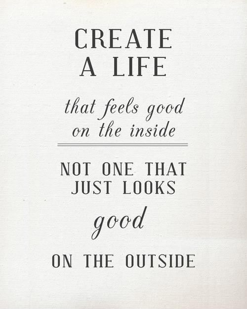 Create a Life that feels good on the inside, not one that just looks good on the outside Picture Quote #1