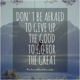 Don't be afraid to give up the good to go for the great Picture Quote #1