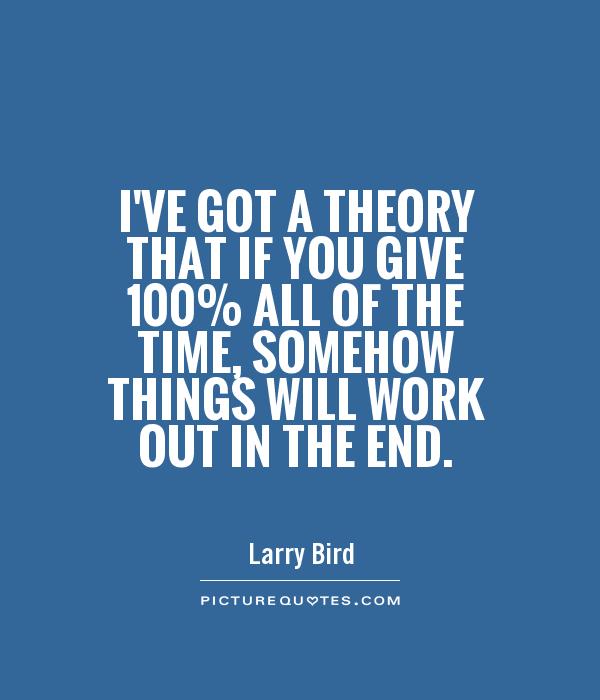 I've got a theory that if you give 100% all of the time, somehow things will work out in the end Picture Quote #1
