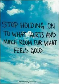 Stop holding on to what hurts and make room for what feels good Picture Quote #1