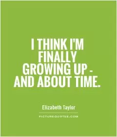 I think I'm finally growing up - and about time Picture Quote #1
