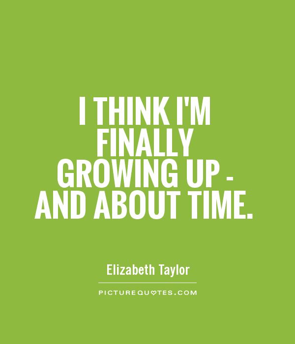 I think I'm finally growing up - and about time Picture Quote #1