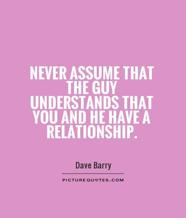 Never assume that the guy understands that you and he have a relationship Picture Quote #1