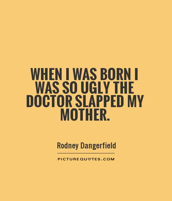 When I was born I was so ugly the doctor slapped my mother Picture Quote #1