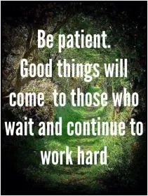 Be patient. Good things will come to those who wait and continue to work hard Picture Quote #1