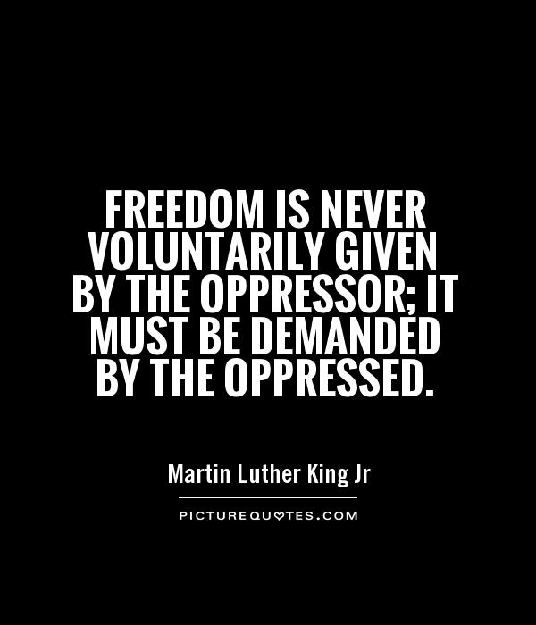 Freedom is never voluntarily given by the oppressor; it must be demanded by the oppressed Picture Quote #1