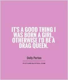 It's a good thing I was born a girl, otherwise I'd be a drag queen Picture Quote #1