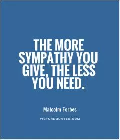 The more sympathy you give, the less you need Picture Quote #1