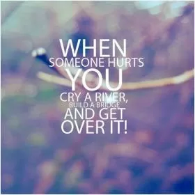 When somebone hurts you cry a river build a bridge and get over it Picture Quote #1