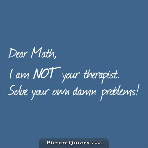 Dear math, i'm not a therapist. Solve your own problems Picture Quote #2