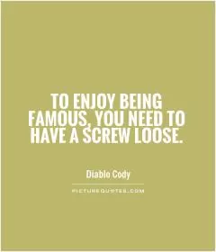 To enjoy being famous, you need to have a screw loose Picture Quote #1
