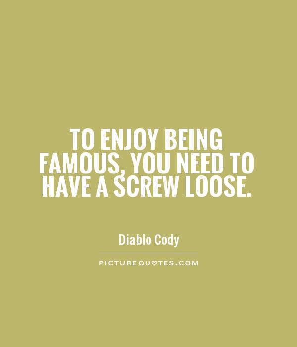 To enjoy being famous, you need to have a screw loose Picture Quote #1