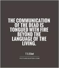 The communication of the dead is tongued with fire beyond the language of the living Picture Quote #1
