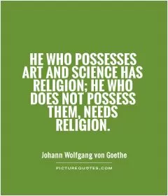 He who possesses art and science has religion; he who does not possess them, needs religion Picture Quote #1