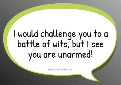 I would challenge you to a battle of wits, but I see you are unarmed! Picture Quote #1