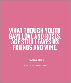 What though youth gave love and roses, Age still leaves us friends and wine Picture Quote #1