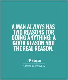 A man always has two reasons for doing anything: a good reason and the real reason Picture Quote #1