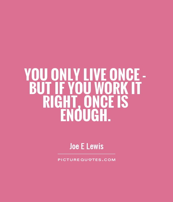 You only live once - but if you work it right, once is enough Picture Quote #1