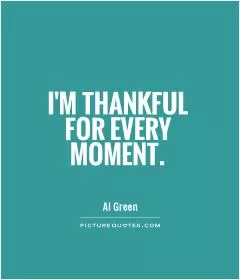 I'm thankful for every moment Picture Quote #1