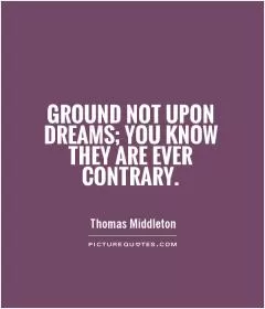 Ground not upon dreams; you know they are ever contrary Picture Quote #1