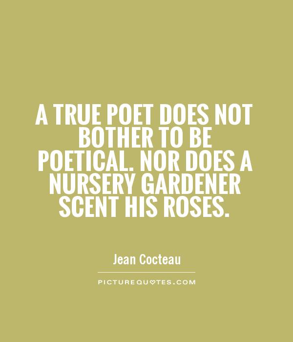 A true poet does not bother to be poetical. Nor does a nursery gardener scent his roses Picture Quote #1