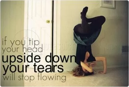 If you tip your head upside down your tear will stop flowing Picture Quote #1