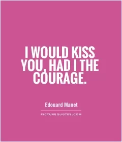 I would kiss you, had I the courage Picture Quote #1
