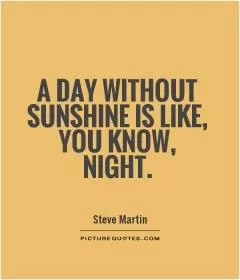 A day without sunshine is like, you know, night Picture Quote #1
