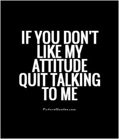 If you don't like my ATTITUDE quit talking to me Picture Quote #1