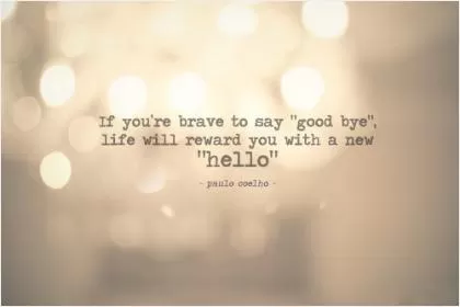 If you're brave enough to say goodbye, life will reward you with a new hello Picture Quote #1