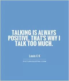 Talking is always positive. That's why I talk too much Picture Quote #1