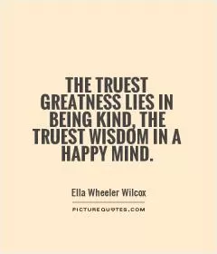 The truest greatness lies in being kind, the truest wisdom in a happy mind Picture Quote #1
