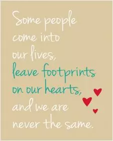 Some people come into our lives and leave footprints on our hearts and we are never ever the same Picture Quote #1