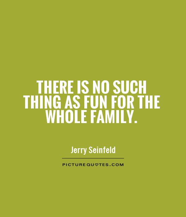 There is no such thing as fun for the whole family Picture Quote #1
