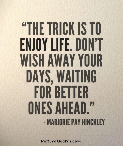 The trick is to enjoy life. Don't wish away your days, waiting for better ones ahead Picture Quote #1